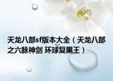 天龙八部sf版本大全（天龙八部之六脉神剑 环球复黑王）
