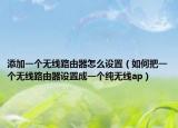 添加一个无线路由器怎么设置（如何把一个无线路由器设置成一个纯无线ap）