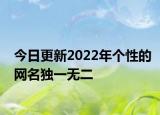 今日更新2022年个性的网名独一无二