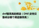 dnf爆率高的频道（DNF,安特贝鲁峡谷哪个频道爆率高）