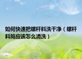 如何快速把螺杆料洗干净（螺杆料筒应该怎么清洗）