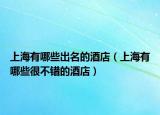 上海有哪些出名的酒店（上海有哪些很不错的酒店）