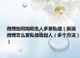 微博如何向陌生人多发私信（新浪微博怎么发私信给别人（多个方法））