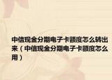 中信现金分期电子卡额度怎么转出来（中信现金分期电子卡额度怎么用）