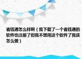 省钱通怎么样啊（我下载了一个省钱通的软件也注册了但我不想用这个软件了我该怎么做）