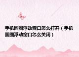 手机圆圈浮动窗口怎么打开（手机圆圈浮动窗口怎么关闭）