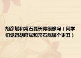 胡彦斌和常石磊长得很像吗（同学们觉得胡彦斌和常石磊哪个更丑）