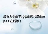 求火力少年王片头曲和片尾曲mp3（在线等）