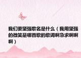 我们要坚强歌名是什么（我用坚强的微笑是哪首歌的歌词啊急求啊啊啊）