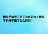 优酷手机号不用了怎么更换（优酷手机号不用了怎么解绑）
