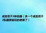 成吉思汗3体验服（求一个成吉思汗2私服要能玩的谢谢了）