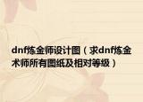 dnf炼金师设计图（求dnf炼金术师所有图纸及相对等级）