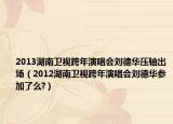 2013湖南卫视跨年演唱会刘德华压轴出场（2012湖南卫视跨年演唱会刘德华参加了么?）