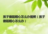 孩子做题粗心怎么办视频（孩子做题粗心怎么办）