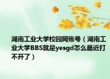 湖南工业大学校园网账号（湖南工业大学BBS就是yesgd怎么最近打不开了）