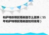 帕萨特新领驭雨刷器怎么更换（11年帕萨特领驭雨刷器如何使用）