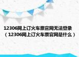 12306网上订火车票官网无法登录（12306网上订火车票官网是什么）
