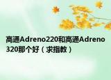高通Adreno220和高通Adreno320那个好（求指教）