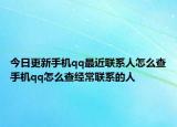 今日更新手机qq最近联系人怎么查手机qq怎么查经常联系的人