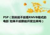 PSP（到底能不能看RMVB格式的电影 如果不能那能开发出来吗）