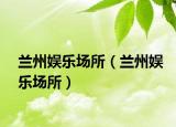 兰州娱乐场所（兰州娱乐场所）