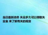 当日最新消息 失业多久可以领取失业金 来了解有关的规定