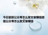 今日更新公众号怎么发文章赚钱微信公众号怎么发文章赚钱
