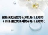 前任说把我放内心深处是什么意思（前任说把爱随身携带是什么意思）
