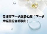 吴建豪下一站幸福42集（下一站幸福里的全部歌曲）