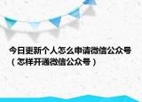 今日更新个人怎么申请微信公众号（怎样开通微信公众号）