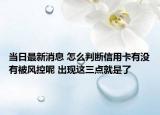 当日最新消息 怎么判断信用卡有没有被风控呢 出现这三点就是了
