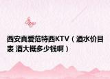 西安真爱范特西KTV（酒水价目表 酒大概多少钱啊）