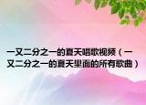 一又二分之一的夏天唱歌视频（一又二分之一的夏天里面的所有歌曲）