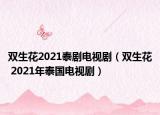 双生花2021泰剧电视剧（双生花 2021年泰国电视剧）