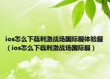 ios怎么下载刺激战场国际服体验服（ios怎么下载刺激战场国际服）