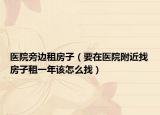 医院旁边租房子（要在医院附近找房子租一年该怎么找）
