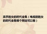 高手胜女的时代全集（电视剧胜女的时代全集哪个网站可以看）