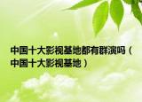 中国十大影视基地都有群演吗（中国十大影视基地）