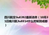 四川航空3u8392最新消息（10月31日晚川航3u8814什么时候到成都）