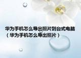华为手机怎么导出照片到台式电脑（华为手机怎么导出照片）