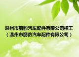 温州市丽豹汽车配件有限公司招工（温州市丽豹汽车配件有限公司）
