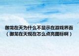 御龙在天为什么不显示在游戏界面（御龙在天现在怎么点亮图标啊）