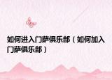 如何进入门萨俱乐部（如何加入门萨俱乐部）