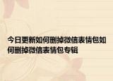 今日更新如何删掉微信表情包如何删掉微信表情包专辑