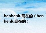 henhenlu现在的（henhenlu现在的）