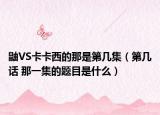 鼬VS卡卡西的那是第几集（第几话 那一集的题目是什么）