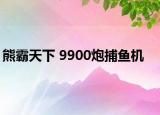 熊霸天下 9900炮捕鱼机