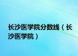 长沙医学院分数线（长沙医学院）