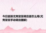 今日更新尤克里里调音器怎么用(尤克里里手动调音图解)