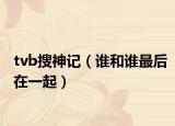 tvb搜神记（谁和谁最后在一起）